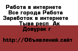 ..Работа в интернете   - Все города Работа » Заработок в интернете   . Тыва респ.,Ак-Довурак г.